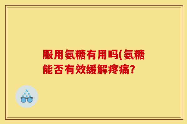 服用氨糖有用吗(氨糖能否有效缓解疼痛？