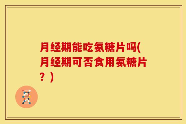 月经期能吃氨糖片吗(月经期可否食用氨糖片？)
