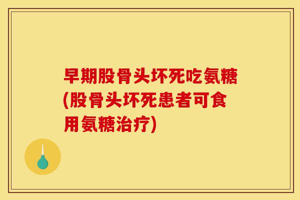 早期股骨头坏死吃氨糖(股骨头坏死患者可食用氨糖) 早期股骨头坏死吃氨糖(股骨头坏死患者可食用氨糖)