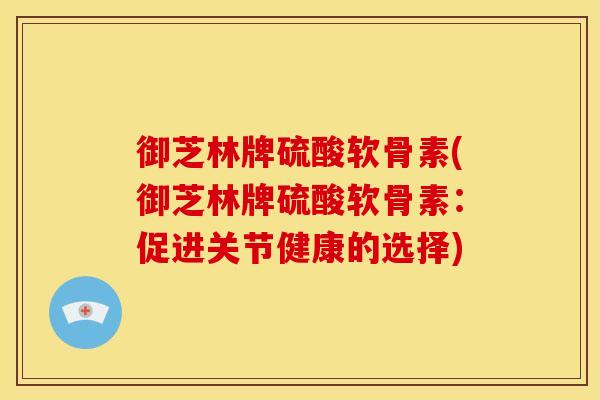 御芝林牌硫酸软骨素(御芝林牌硫酸软骨素：促进关节健康的选择)