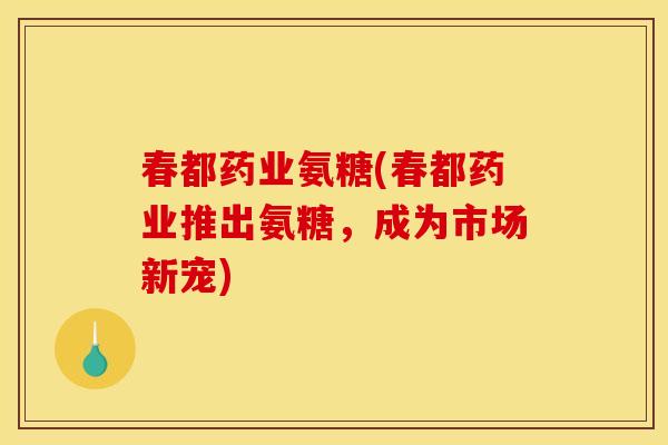 春都药业氨糖(春都药业推出氨糖,成为市场新宠) 春都药业氨糖(春都药业推出氨糖,成为市场新宠)