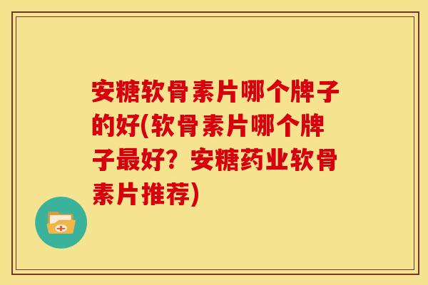 安糖软骨素片哪个牌子的好(软骨素片哪个牌子最好？安糖药业软骨素片推荐)