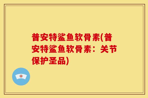 普安特鲨鱼软骨素(普安特鲨鱼软骨素：关节保护圣品)