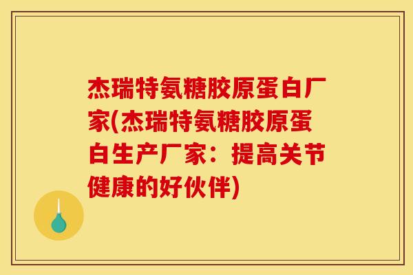 杰瑞特氨糖胶原蛋白厂家(杰瑞特氨糖胶原蛋白生产厂家：提高关节健康的好伙伴)