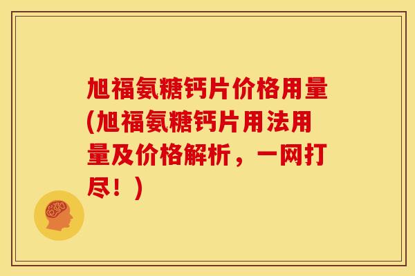 旭福氨糖钙片价格用量(旭福氨糖钙片用法用量及价格解析，一网打尽！)