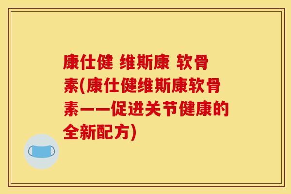 康仕健 维斯康 软骨素(康仕健维斯康软骨素——促进关节健康的全新配方)