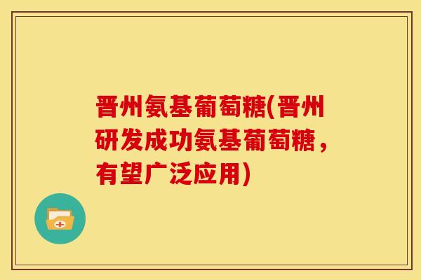 晋州氨基葡萄糖(晋州研发成功氨基葡萄糖，有望广泛应用)