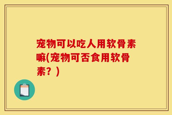 宠物可以吃人用软骨素嘛(宠物可否食用软骨素？)
