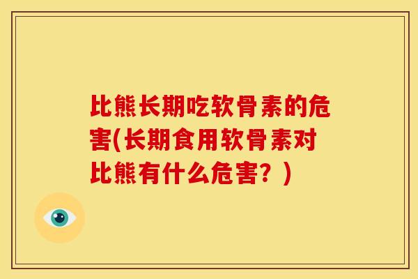 比熊长期吃软骨素的危害(长期食用软骨素对比熊有什么危害?) 比熊长期吃软骨素的危害(长期食用软骨素对比熊有什么危害?)