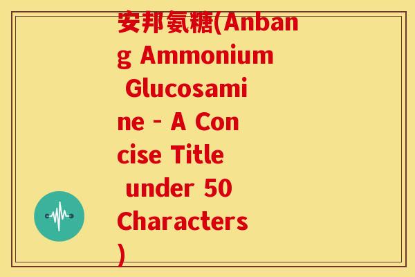 安邦氨糖(Anbang Ammonium Glucosamine - A Concise Title under 50 Characters)