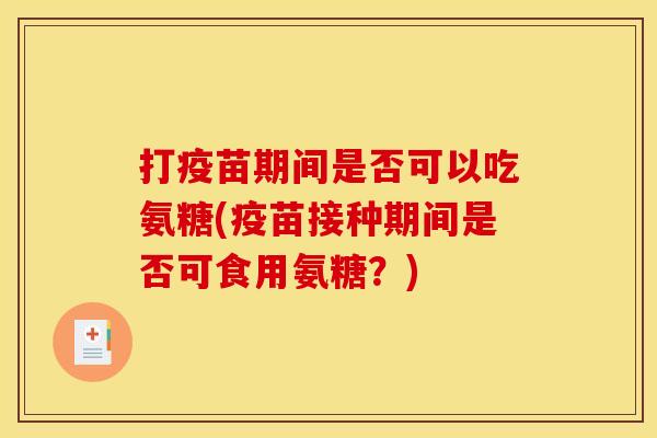打疫苗期间是否可以吃氨糖(疫苗接种期间是否可食用氨糖？)