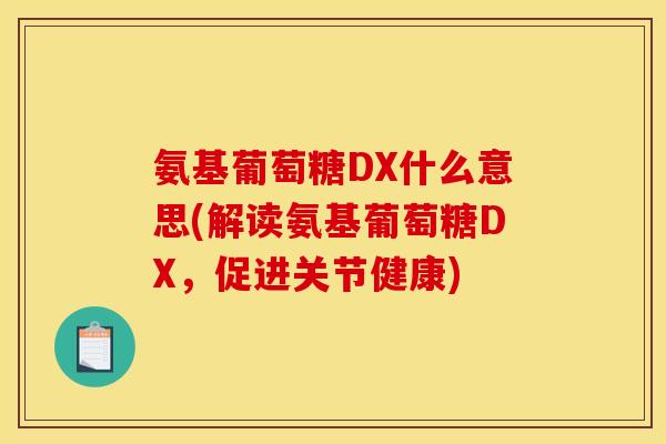 氨基葡萄糖DX什么意思(解读氨基葡萄糖DX，促进关节健康)