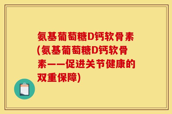 氨基葡萄糖D钙软骨素(氨基葡萄糖D钙软骨素——促进关节健康的双重保障)