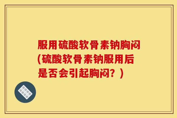 服用硫酸软骨素钠胸闷(硫酸软骨素钠服用后是否会引起胸闷？)