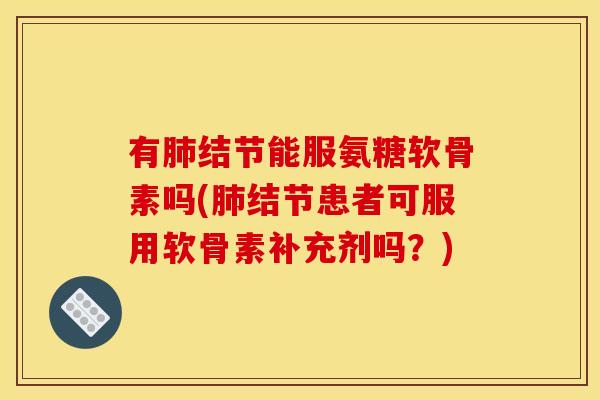 有肺结节能服氨糖软骨素吗(肺结节患者可服用软骨素补充剂吗？)