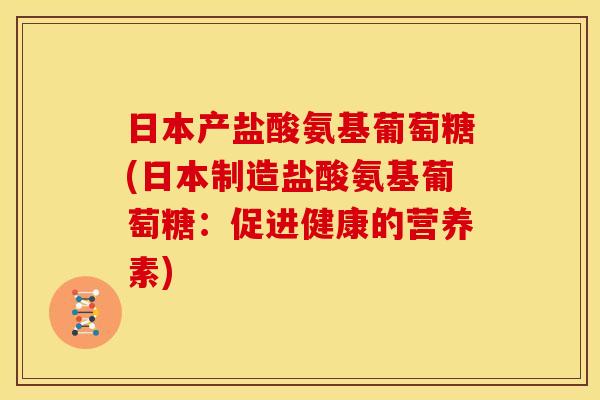 日本产盐酸氨基葡萄糖(日本制造盐酸氨基葡萄糖：促进健康的营养素)
