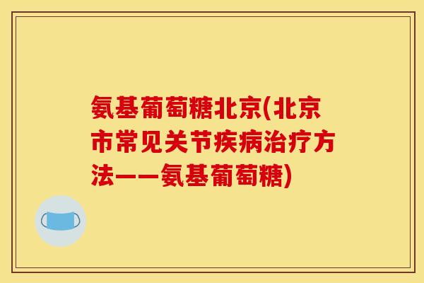 氨基葡萄糖北京(北京市常见关节疾病治疗方法——氨基葡萄糖)
