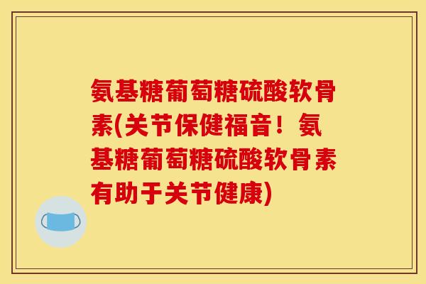 氨基糖葡萄糖硫酸软骨素(关节保健福音！氨基糖葡萄糖硫酸软骨素有助于关节健康)