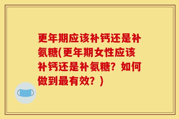 更年期应该补钙还是补氨糖(更年期女性应该补钙还是补氨糖？如何做到最有效？)