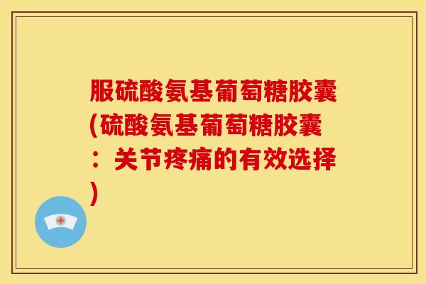 服硫酸氨基葡萄糖胶囊(硫酸氨基葡萄糖胶囊：关节疼痛的有效选择)