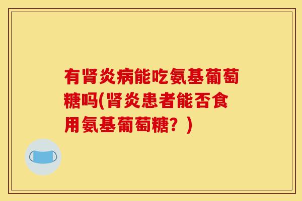 有肾炎病能吃氨基葡萄糖吗(肾炎患者能否食用氨基葡萄糖？)