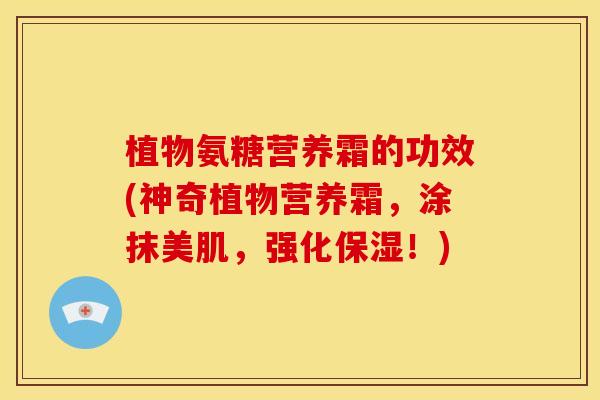 植物氨糖营养霜的功效(神奇植物营养霜，涂抹美肌，强化保湿！)