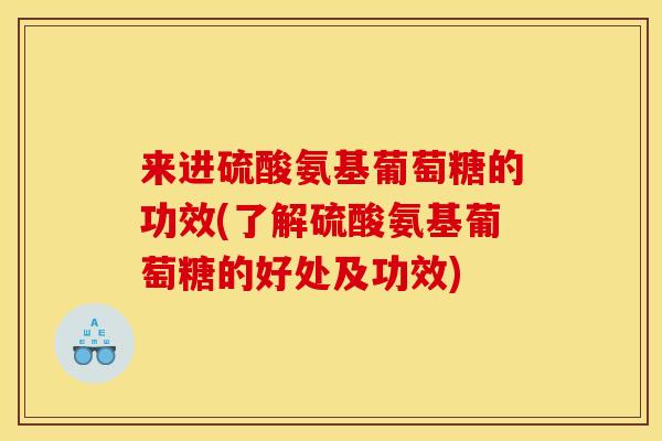 来进硫酸氨基葡萄糖的功效(了解硫酸氨基葡萄糖的好处及功效)