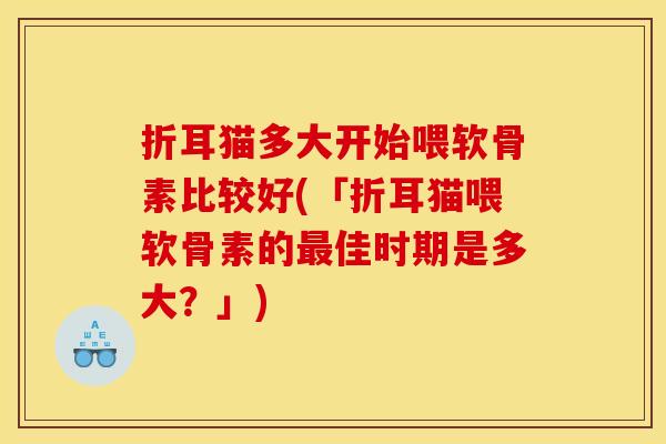 折耳猫多大开始喂软骨素比较好(「折耳猫喂软骨素的最佳时期是多大？」)