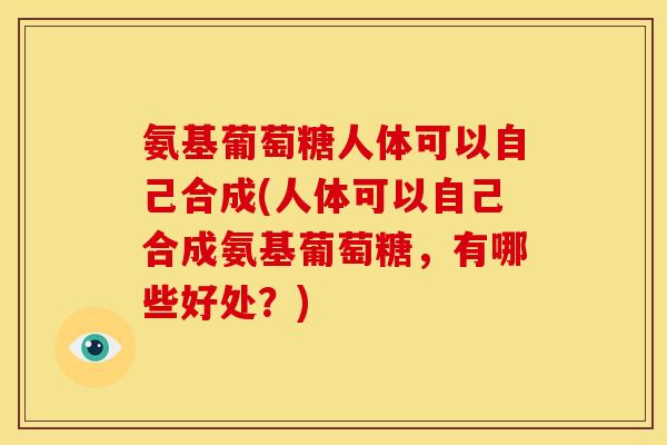 氨基葡萄糖人体可以自己合成(人体可以自己合成氨基葡萄糖，有哪些好处？)