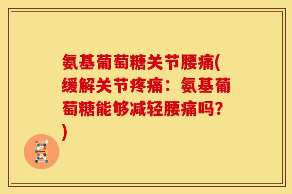 氨基葡萄糖关节腰痛(缓解关节疼痛：氨基葡萄糖能够减轻腰痛吗？)