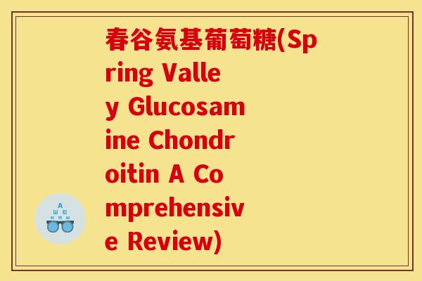 春谷氨基葡萄糖(Spring Valley Glucosamine Chondroitin A Comprehensive Review)