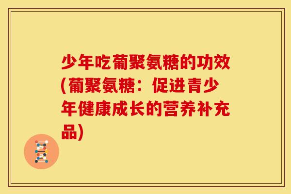 少年吃葡聚氨糖的功效(葡聚氨糖：促进青少年健康成长的营养补充品)