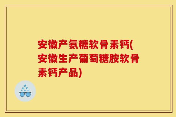 安徽产氨糖软骨素钙(安徽生产葡萄糖胺软骨素钙产品) 安徽产氨糖软骨素钙(安徽生产葡萄糖胺软骨素钙产品)