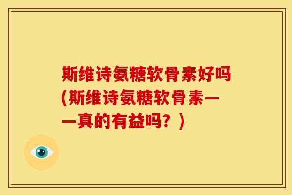 斯维诗氨糖软骨素好吗(斯维诗氨糖软骨素——真的有益吗？)