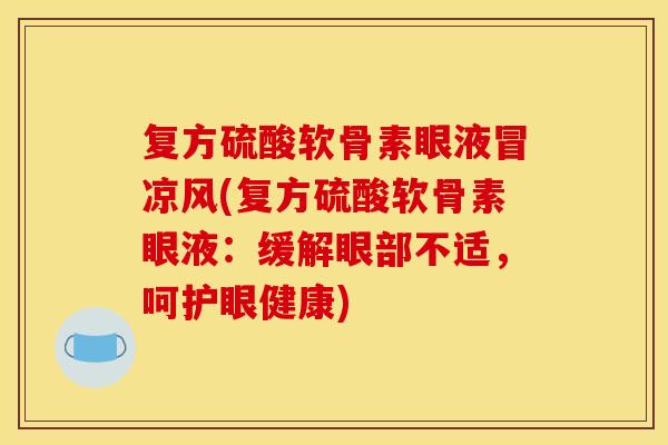 复方硫酸软骨素眼液冒凉风(复方硫酸软骨素眼液：缓解眼部不适，呵护眼健康)