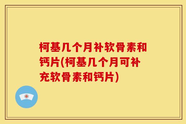 柯基几个月补软骨素和钙片(柯基几个月可补充软骨素和钙片)