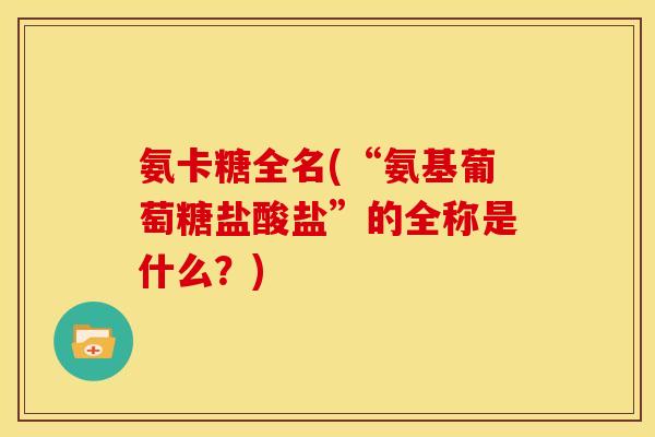 氨卡糖全名(“氨基葡萄糖盐酸盐”的全称是什么？)