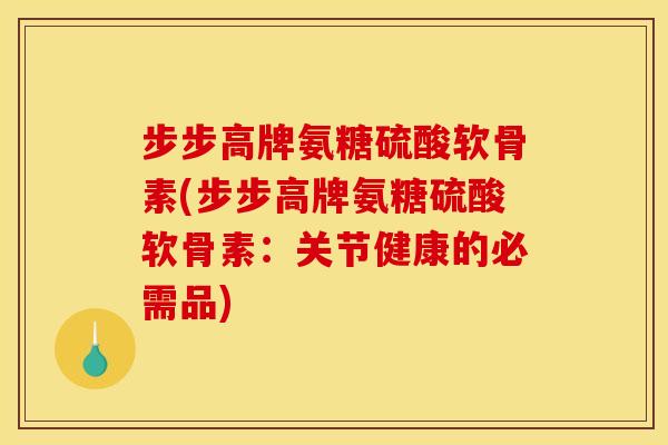 步步高牌氨糖硫酸软骨素(步步高牌氨糖硫酸软骨素：关节健康的必需品)
