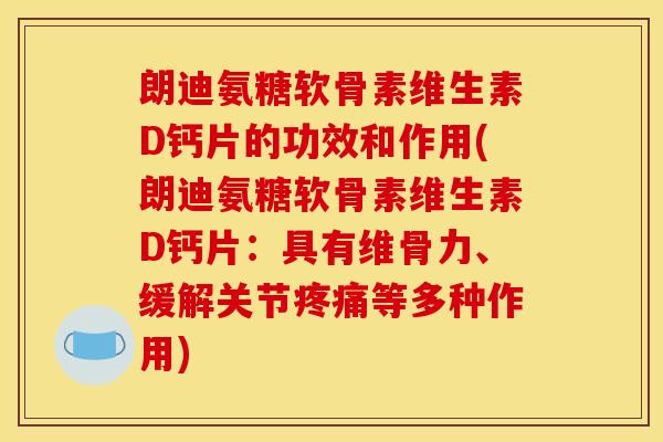 朗迪氨糖软骨素维生素D钙片的功效和作用(朗迪氨糖软骨素维生素D钙片：具有维骨力、缓解关节疼痛等多种作用)