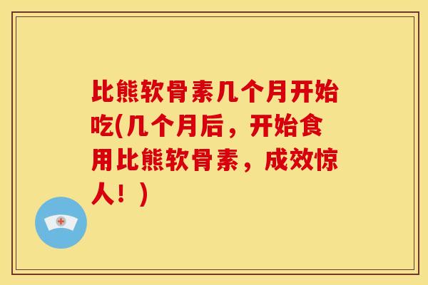 比熊软骨素几个月开始吃(几个月后，开始食用比熊软骨素，成效惊人！)