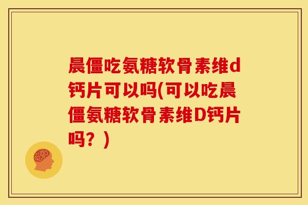 晨僵吃氨糖软骨素维d钙片可以吗(可以吃晨僵氨糖软骨素维D钙片吗？)