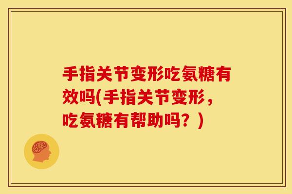 手指关节变形吃氨糖有效吗(手指关节变形，吃氨糖有帮助吗？)