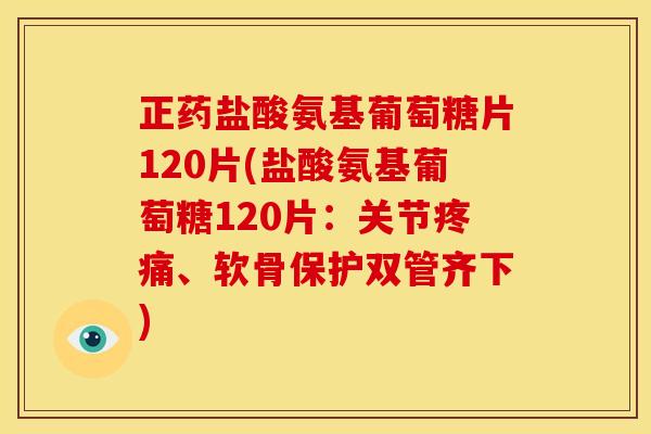 正药盐酸氨基葡萄糖片120片(盐酸氨基葡萄糖120片：关节疼痛、软骨保护双管齐下)