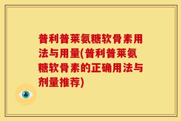 普利普莱氨糖软骨素用法与用量(普利普莱氨糖软骨素的正确用法与剂量推荐) 普利普莱氨糖软骨素用法与用量(普利普莱氨糖软骨素的正确用法与剂量推荐)