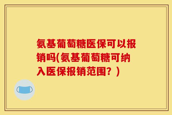 氨基葡萄糖医保可以报销吗(氨基葡萄糖可纳入医保报销范围？)