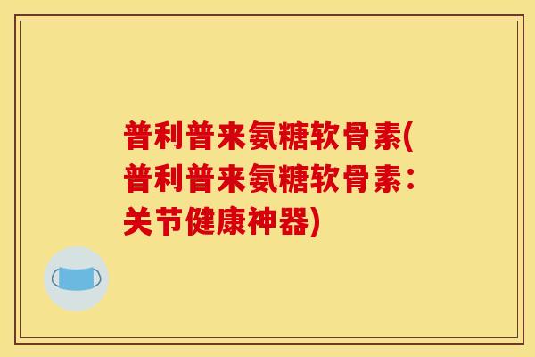 普利普来氨糖软骨素(普利普来氨糖软骨素:关节健康神器) 普利普来氨糖软骨素(普利普来氨糖软骨素:关节健康神器)