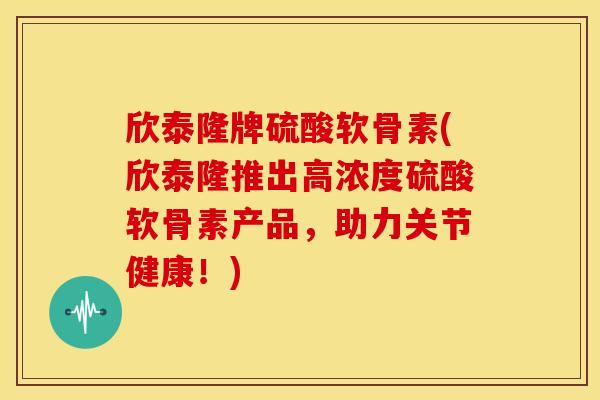 欣泰隆牌硫酸软骨素(欣泰隆推出高浓度硫酸软骨素产品，助力关节健康！)