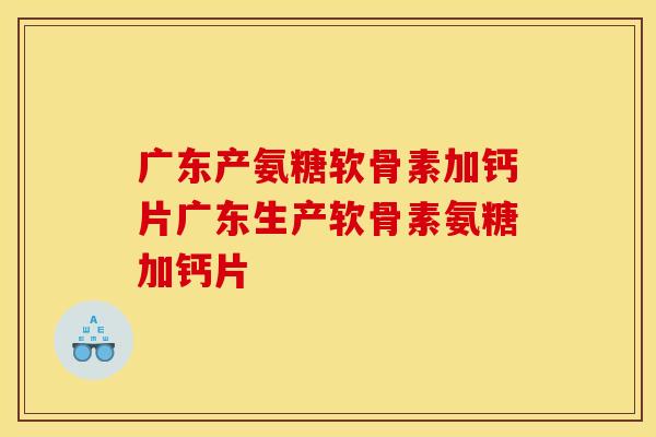 广东产氨糖软骨素加钙片广东生产软骨素氨糖加钙片