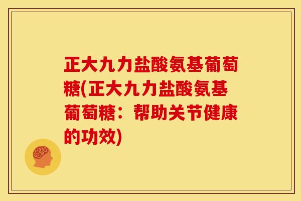 正大九力盐酸氨基葡萄糖(正大九力盐酸氨基葡萄糖:帮助关节健康的功效) 正大九力盐酸氨基葡萄糖(正大九力盐酸氨基葡萄糖:帮助关节健康的功效)