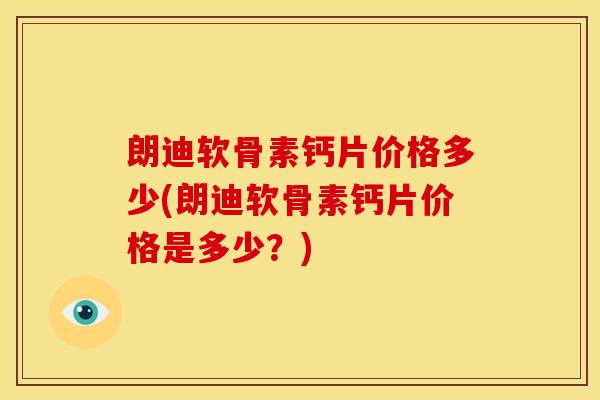 朗迪软骨素钙片价格多少(朗迪软骨素钙片价格是多少？)